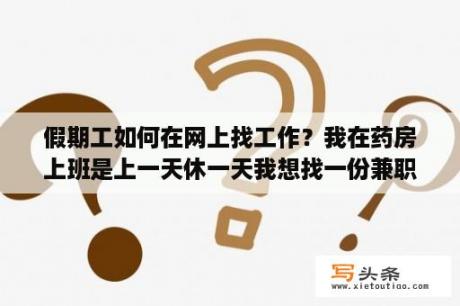 假期工如何在网上找工作？我在药房上班是上一天休一天我想找一份兼职但不知道干什么？