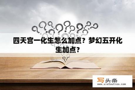 四天宫一化生怎么加点？梦幻五开化生加点？