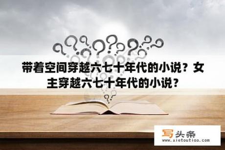 带着空间穿越六七十年代的小说？女主穿越六七十年代的小说？