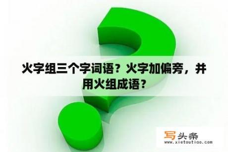 火字组三个字词语？火字加偏旁，并用火组成语？