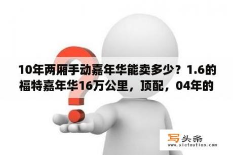 10年两厢手动嘉年华能卖多少？1.6的福特嘉年华16万公里，顶配，04年的，大概值多少钱？