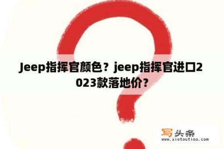 Jeep指挥官颜色？jeep指挥官进口2023款落地价？