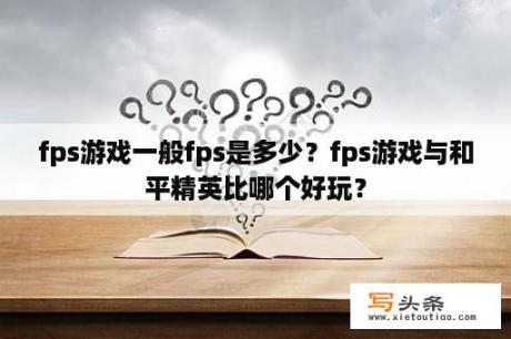 fps游戏一般fps是多少？fps游戏与和平精英比哪个好玩？