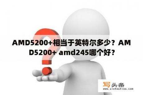 AMD5200+相当于英特尔多少？AMD5200+ amd245哪个好？