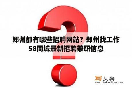 郑州都有哪些招聘网站？郑州找工作58同城最新招聘兼职信息