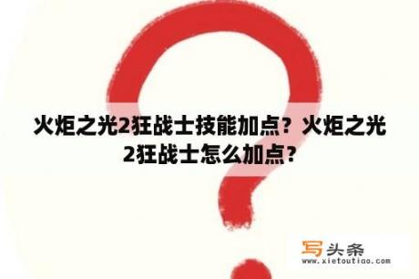 火炬之光2狂战士技能加点？火炬之光2狂战士怎么加点？