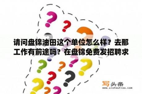 请问盘锦油田这个单位怎么样？去那工作有前途吗？在盘锦免费发招聘求职信息的本地网站哪个可以发的？