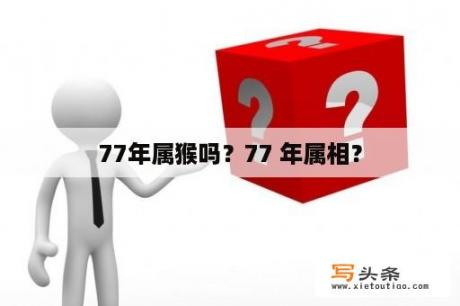 77年属猴吗？77 年属相？