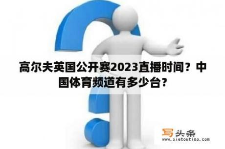 高尔夫英国公开赛2023直播时间？中国体育频道有多少台？