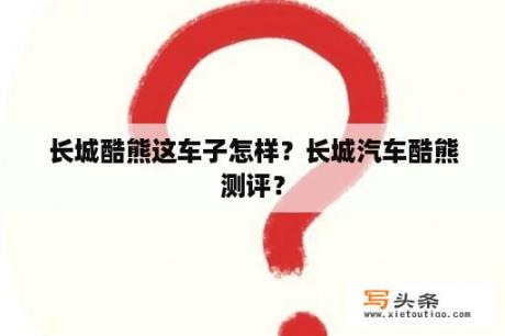 长城酷熊这车子怎样？长城汽车酷熊测评？