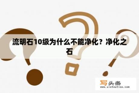 流明石10级为什么不能净化？净化之石