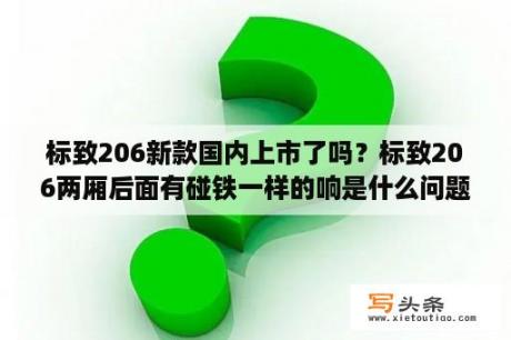 标致206新款国内上市了吗？标致206两厢后面有碰铁一样的响是什么问题？