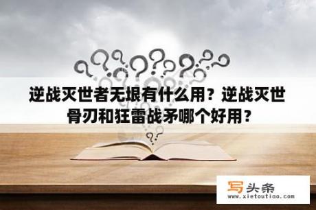 逆战灭世者无垠有什么用？逆战灭世骨刃和狂雷战矛哪个好用？