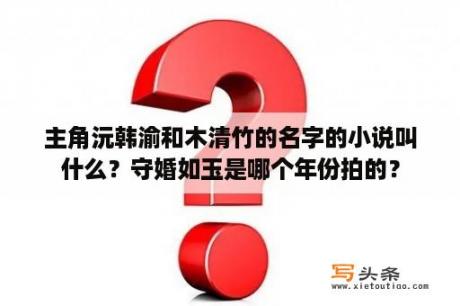 主角沅韩渝和木清竹的名字的小说叫什么？守婚如玉是哪个年份拍的？