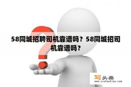 58同城招聘司机靠谱吗？58同城招司机靠谱吗？