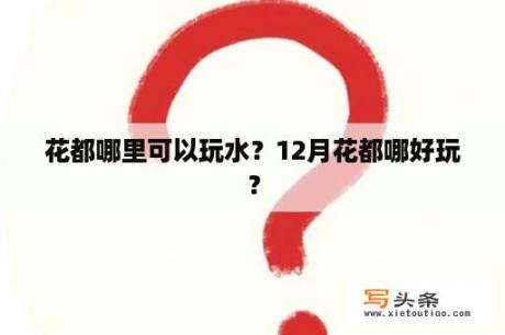 花都哪里可以玩水？12月花都哪好玩？