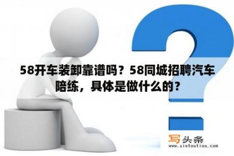 58开车装卸靠谱吗？58同城招聘汽车陪练，具体是做什么的？