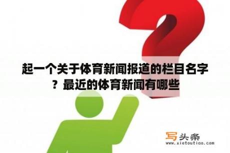 起一个关于体育新闻报道的栏目名字？最近的体育新闻有哪些