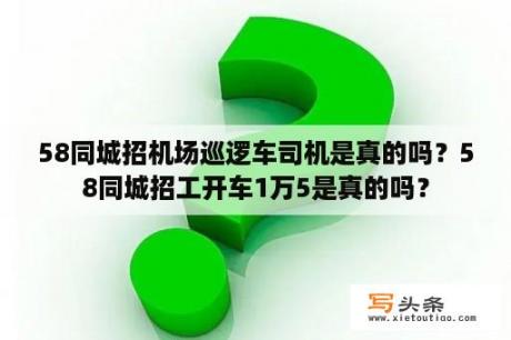 58同城招机场巡逻车司机是真的吗？58同城招工开车1万5是真的吗？