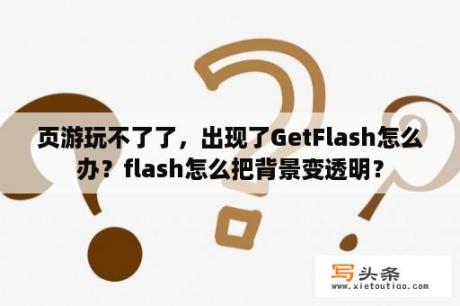 页游玩不了了，出现了GetFlash怎么办？flash怎么把背景变透明？