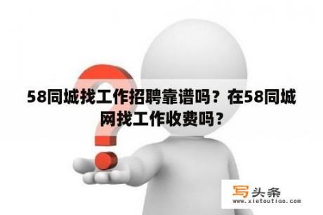 58同城找工作招聘靠谱吗？在58同城网找工作收费吗？