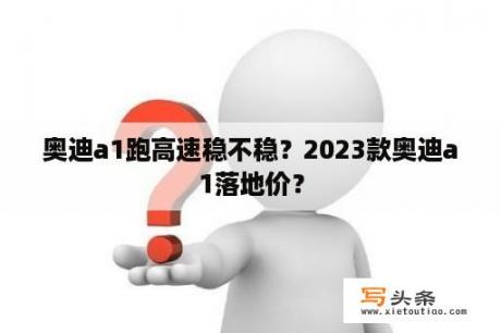 奥迪a1跑高速稳不稳？2023款奥迪a1落地价？