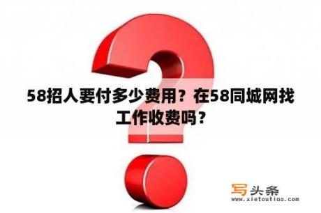 58招人要付多少费用？在58同城网找工作收费吗？