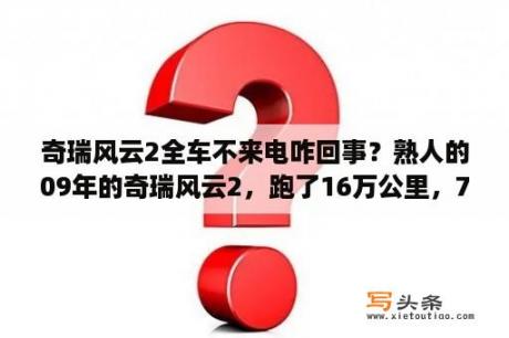 奇瑞风云2全车不来电咋回事？熟人的09年的奇瑞风云2，跑了16万公里，7000值不？