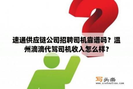 速通供应链公司招聘司机靠谱吗？温州滴滴代驾司机收入怎么样？