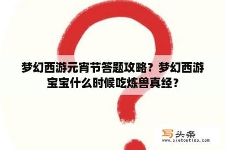 梦幻西游元宵节答题攻略？梦幻西游宝宝什么时候吃炼兽真经？