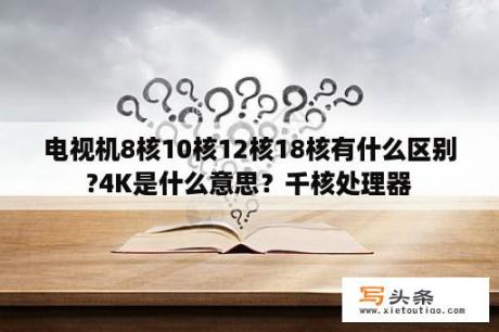 电视机8核10核12核18核有什么区别?4K是什么意思？千核处理器