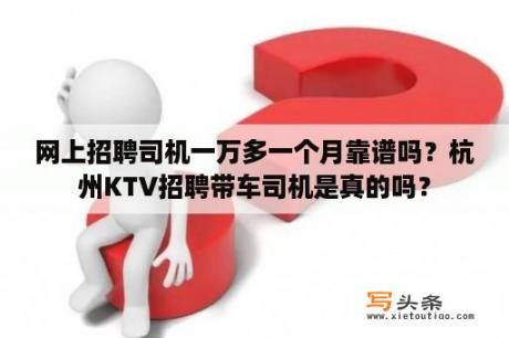 网上招聘司机一万多一个月靠谱吗？杭州KTV招聘带车司机是真的吗？