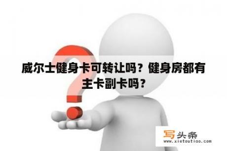 威尔士健身卡可转让吗？健身房都有主卡副卡吗？