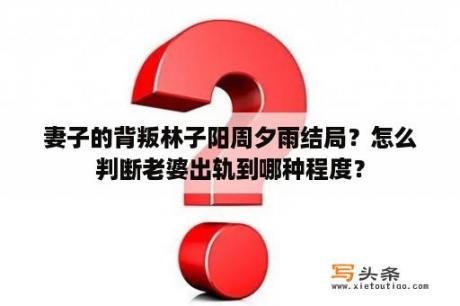 妻子的背叛林子阳周夕雨结局？怎么判断老婆出轨到哪种程度？