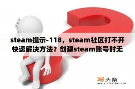 steam提示-118，steam社区打不开快速解决方法？创建steam账号时无法载入网页？