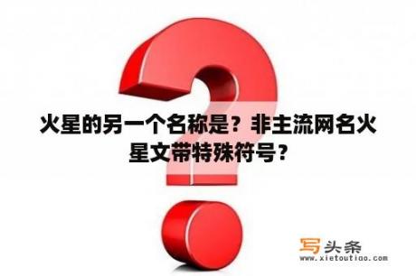 火星的另一个名称是？非主流网名火星文带特殊符号？