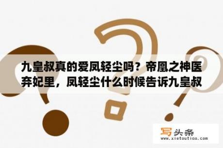 九皇叔真的爱凤轻尘吗？帝凰之神医弃妃里，凤轻尘什么时候告诉九皇叔自己的真实来历的？