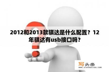 2012和2013款骐达是什么配置？12年骐达有usb接口吗？