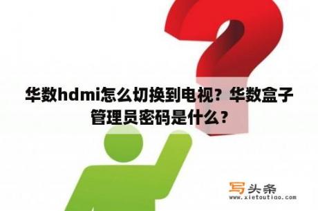 华数hdmi怎么切换到电视？华数盒子管理员密码是什么？