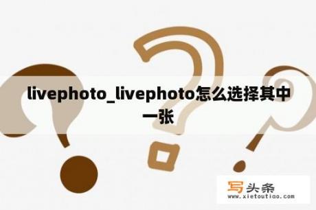 livephoto_livephoto怎么选择其中一张