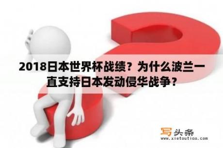 2018日本世界杯战绩？为什么波兰一直支持日本发动侵华战争？