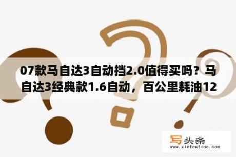 07款马自达3自动挡2.0值得买吗？马自达3经典款1.6自动，百公里耗油12升，正常吗?好害怕？