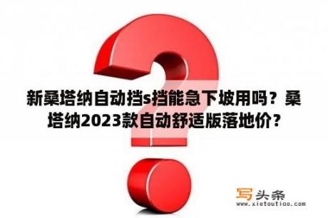 新桑塔纳自动挡s挡能急下坡用吗？桑塔纳2023款自动舒适版落地价？