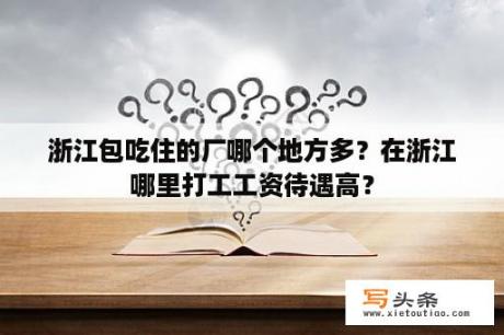 浙江包吃住的厂哪个地方多？在浙江哪里打工工资待遇高？