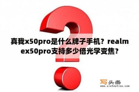 真我x50pro是什么牌子手机？realmex50pro支持多少倍光学变焦？