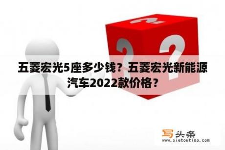 五菱宏光5座多少钱？五菱宏光新能源汽车2022款价格？