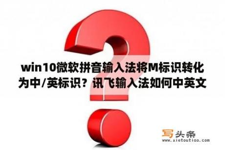 win10微软拼音输入法将M标识转化为中/英标识？讯飞输入法如何中英文同时显示？