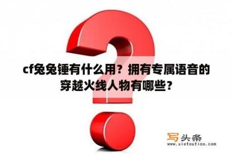 cf兔兔锤有什么用？拥有专属语音的穿越火线人物有哪些？