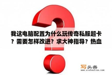 我这电脑配置为什么玩传奇私服超卡？需要怎样改进？求大神指导？热血传奇私服元素中的攻击伤害反弹？