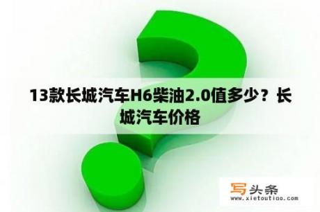 13款长城汽车H6柴油2.0值多少？长城汽车价格